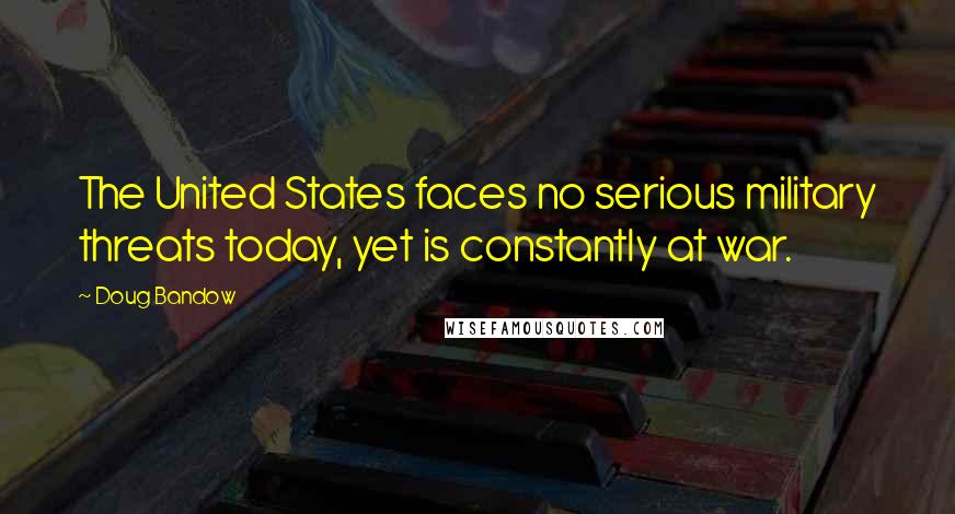 Doug Bandow Quotes: The United States faces no serious military threats today, yet is constantly at war.