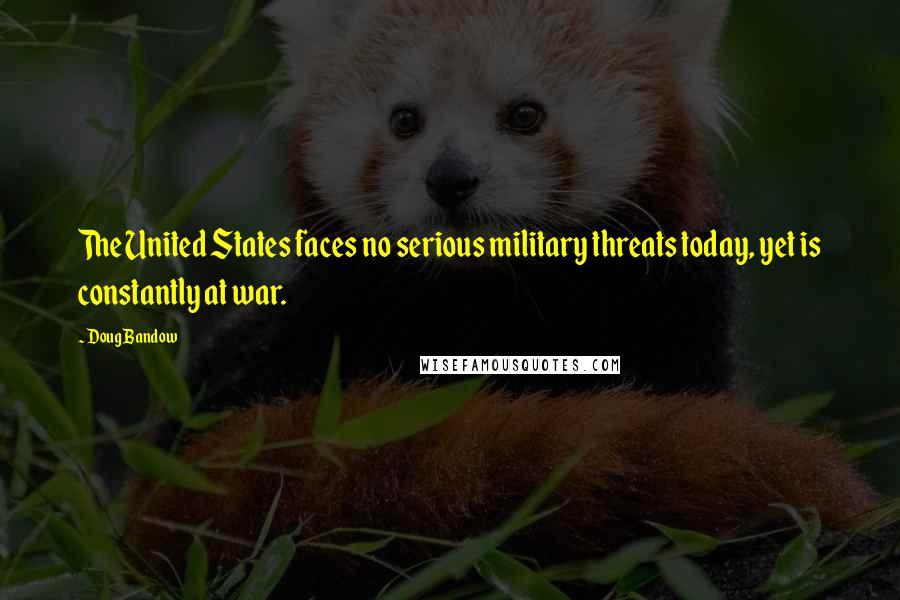 Doug Bandow Quotes: The United States faces no serious military threats today, yet is constantly at war.