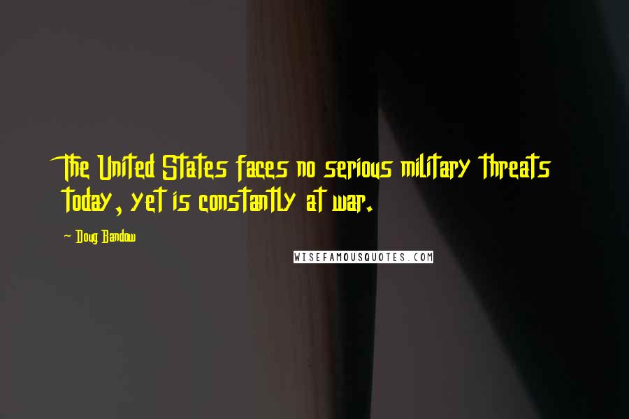 Doug Bandow Quotes: The United States faces no serious military threats today, yet is constantly at war.