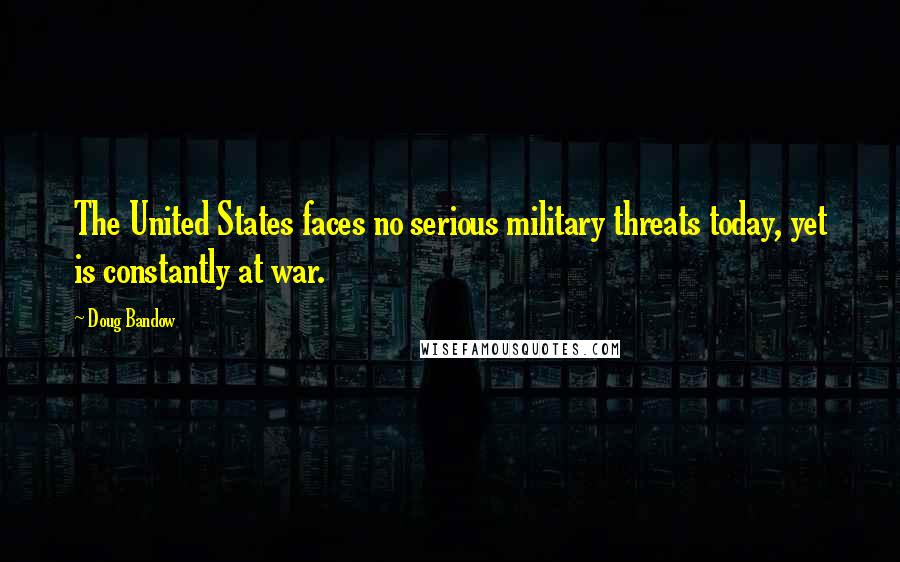 Doug Bandow Quotes: The United States faces no serious military threats today, yet is constantly at war.
