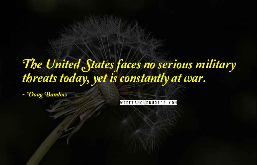 Doug Bandow Quotes: The United States faces no serious military threats today, yet is constantly at war.
