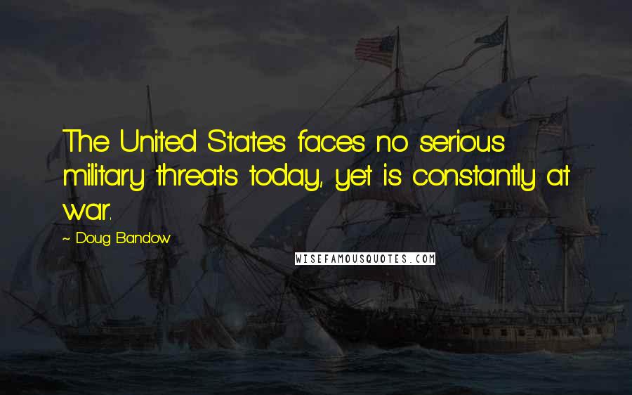 Doug Bandow Quotes: The United States faces no serious military threats today, yet is constantly at war.
