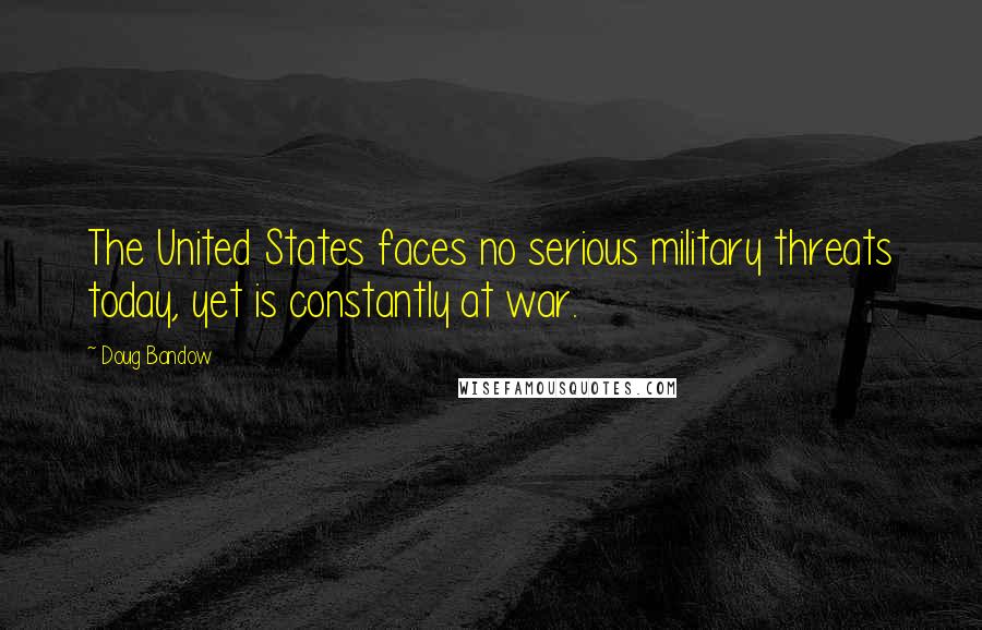 Doug Bandow Quotes: The United States faces no serious military threats today, yet is constantly at war.