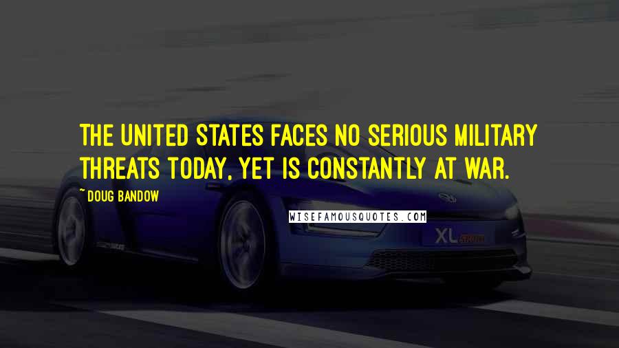 Doug Bandow Quotes: The United States faces no serious military threats today, yet is constantly at war.