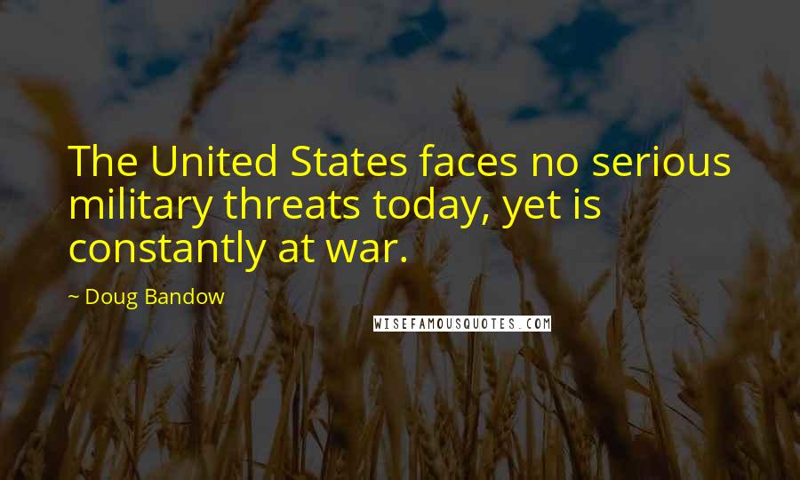 Doug Bandow Quotes: The United States faces no serious military threats today, yet is constantly at war.