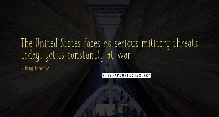 Doug Bandow Quotes: The United States faces no serious military threats today, yet is constantly at war.