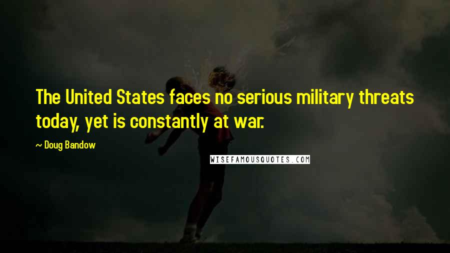 Doug Bandow Quotes: The United States faces no serious military threats today, yet is constantly at war.