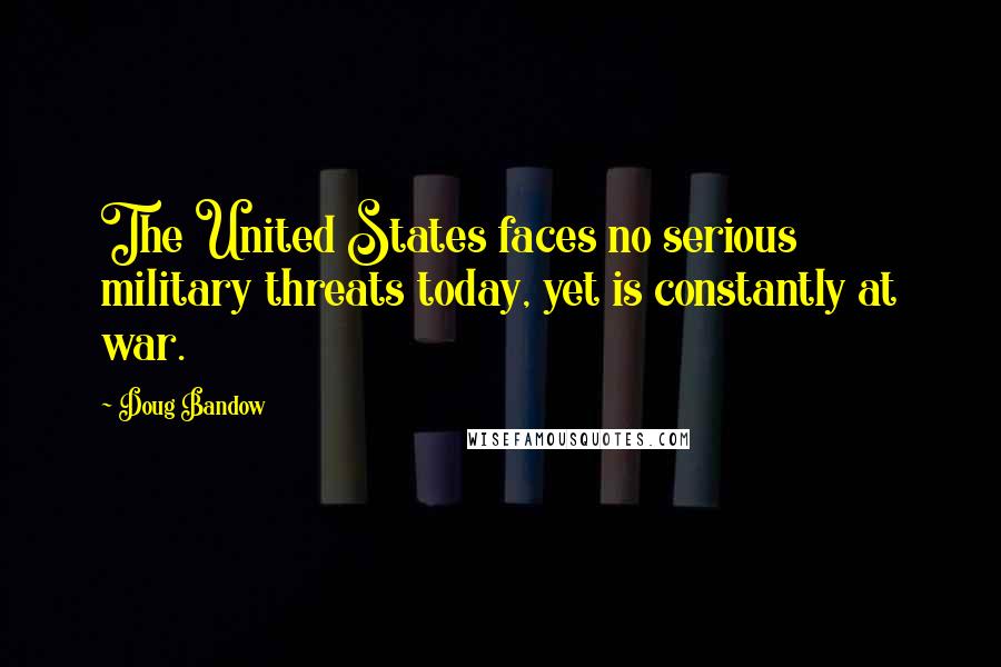 Doug Bandow Quotes: The United States faces no serious military threats today, yet is constantly at war.