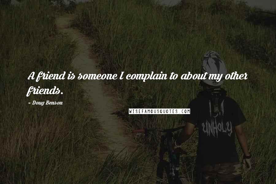 Doug Benson Quotes: A friend is someone I complain to about my other friends.