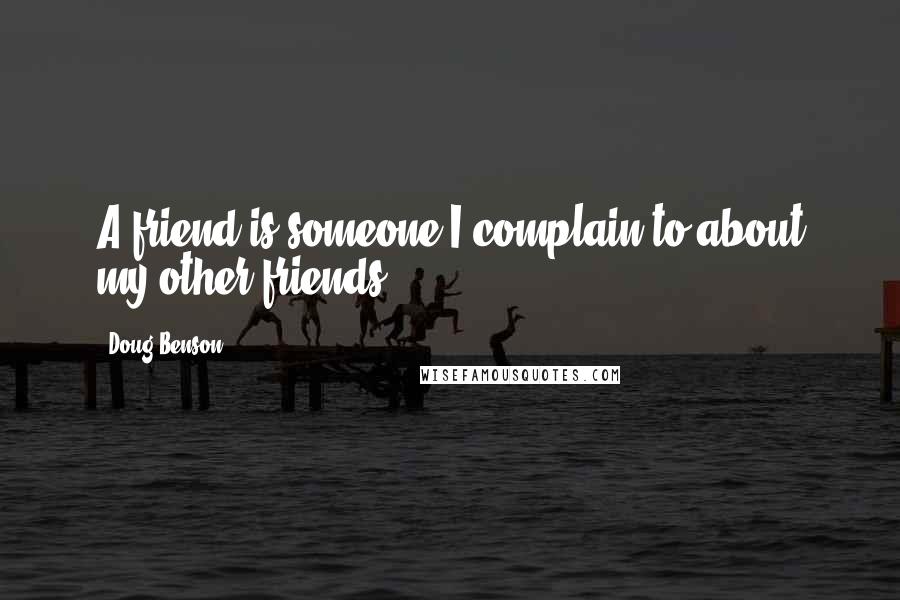 Doug Benson Quotes: A friend is someone I complain to about my other friends.