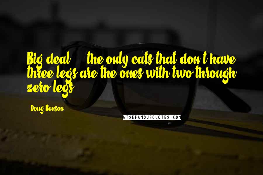 Doug Benson Quotes: Big deal ... the only cats that don't have three legs are the ones with two through zero legs.