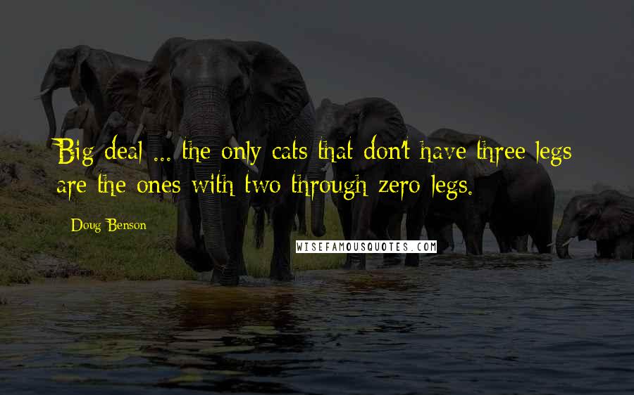 Doug Benson Quotes: Big deal ... the only cats that don't have three legs are the ones with two through zero legs.