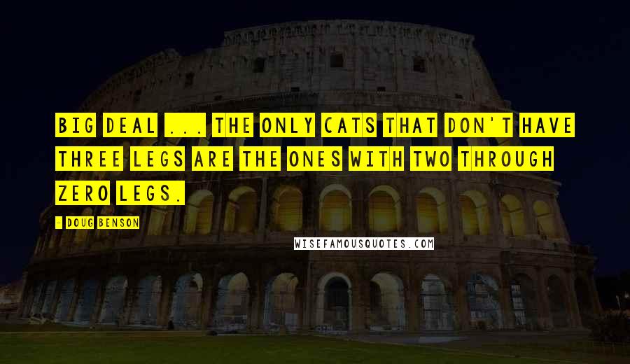 Doug Benson Quotes: Big deal ... the only cats that don't have three legs are the ones with two through zero legs.