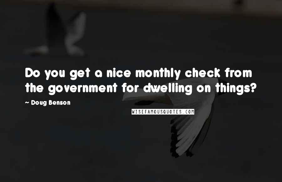 Doug Benson Quotes: Do you get a nice monthly check from the government for dwelling on things?