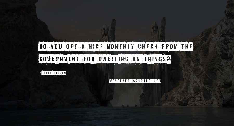 Doug Benson Quotes: Do you get a nice monthly check from the government for dwelling on things?