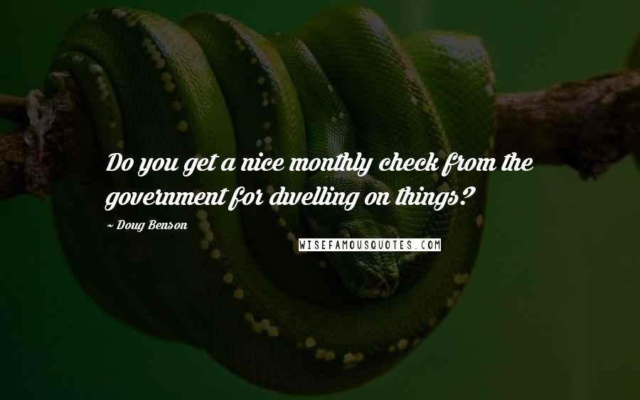 Doug Benson Quotes: Do you get a nice monthly check from the government for dwelling on things?