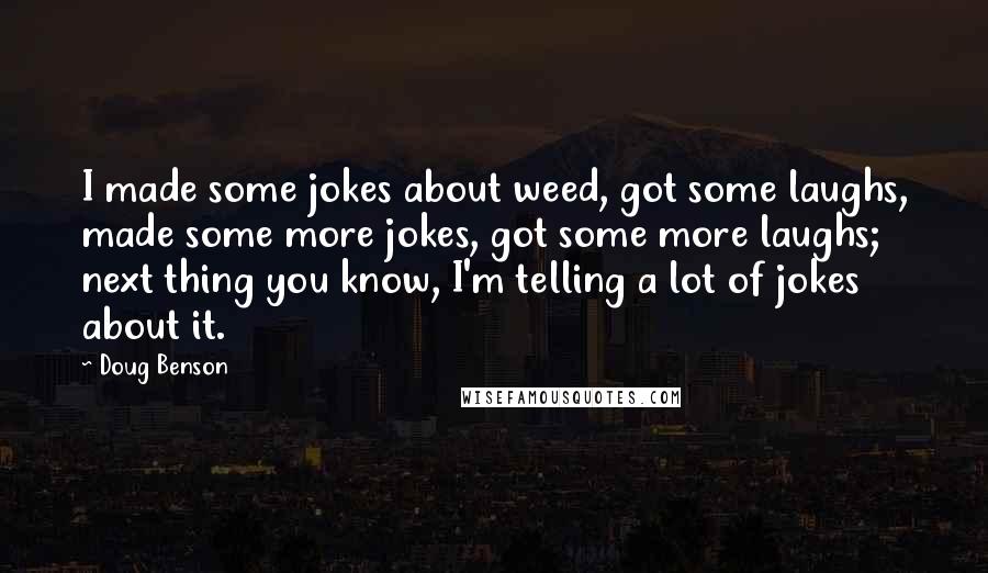 Doug Benson Quotes: I made some jokes about weed, got some laughs, made some more jokes, got some more laughs; next thing you know, I'm telling a lot of jokes about it.