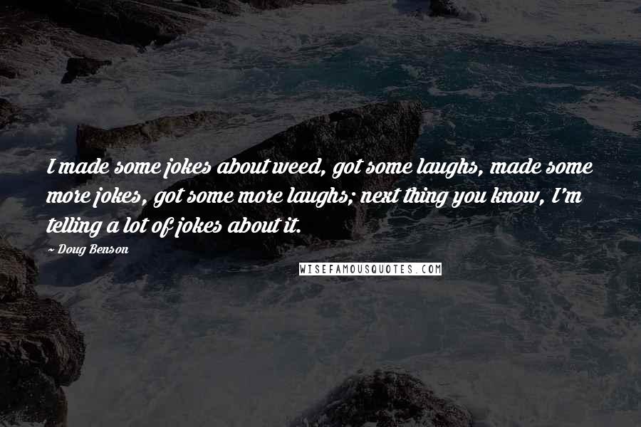 Doug Benson Quotes: I made some jokes about weed, got some laughs, made some more jokes, got some more laughs; next thing you know, I'm telling a lot of jokes about it.