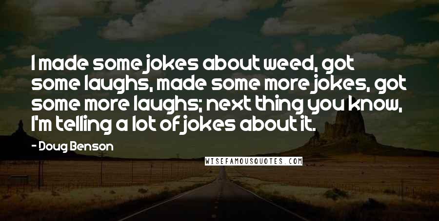 Doug Benson Quotes: I made some jokes about weed, got some laughs, made some more jokes, got some more laughs; next thing you know, I'm telling a lot of jokes about it.