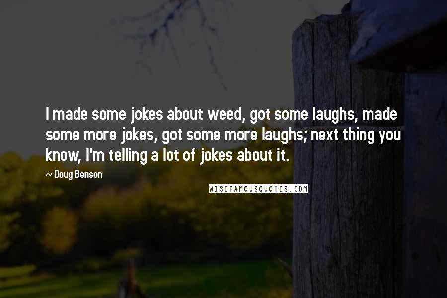 Doug Benson Quotes: I made some jokes about weed, got some laughs, made some more jokes, got some more laughs; next thing you know, I'm telling a lot of jokes about it.