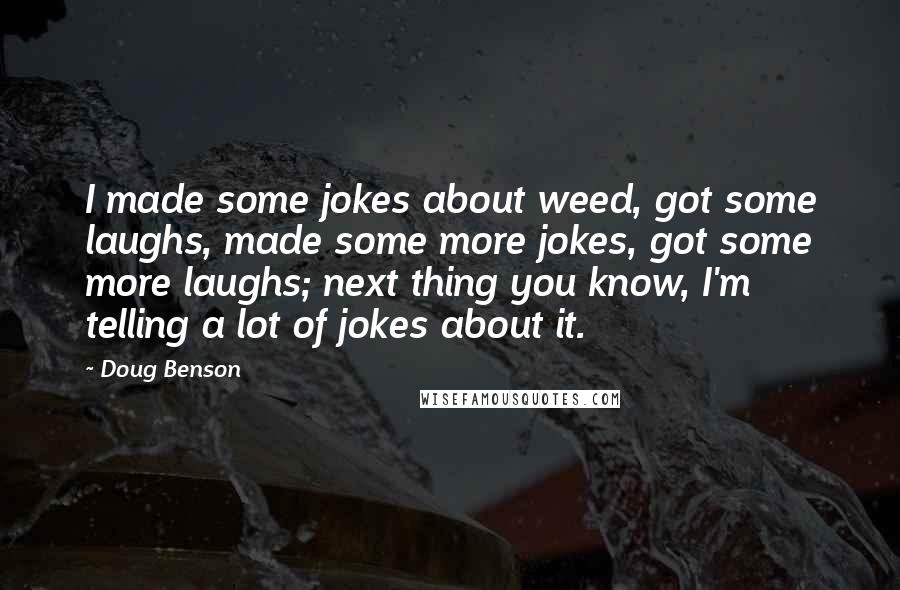 Doug Benson Quotes: I made some jokes about weed, got some laughs, made some more jokes, got some more laughs; next thing you know, I'm telling a lot of jokes about it.