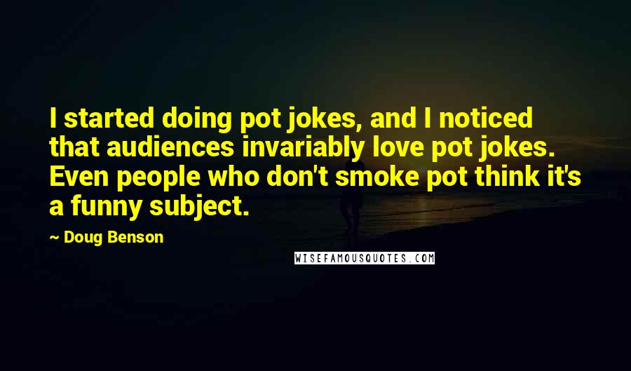 Doug Benson Quotes: I started doing pot jokes, and I noticed that audiences invariably love pot jokes. Even people who don't smoke pot think it's a funny subject.