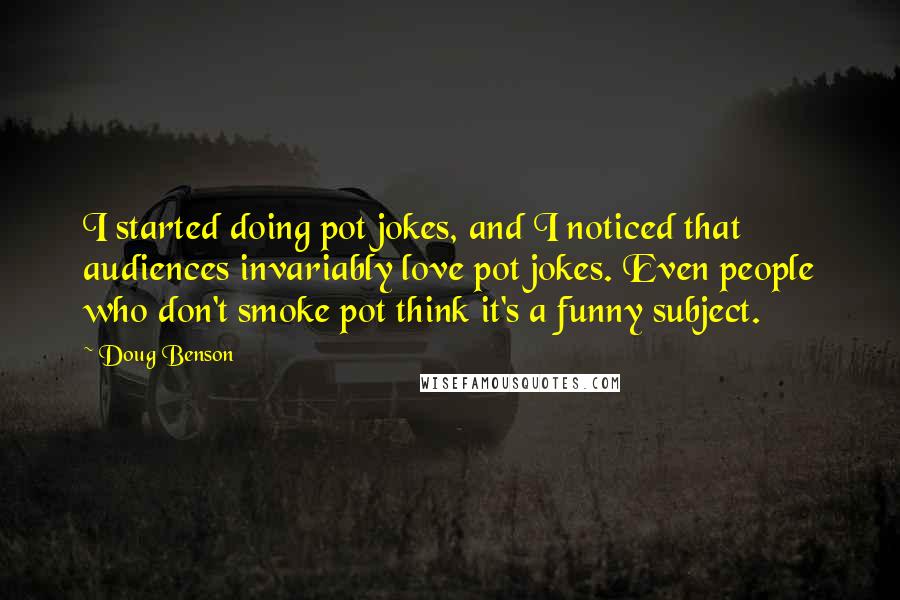 Doug Benson Quotes: I started doing pot jokes, and I noticed that audiences invariably love pot jokes. Even people who don't smoke pot think it's a funny subject.