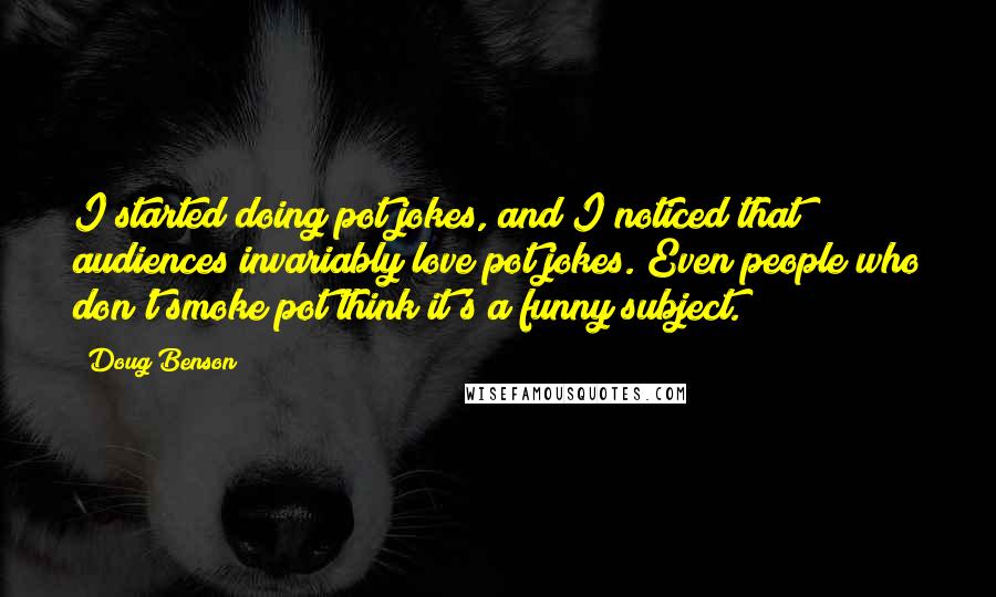 Doug Benson Quotes: I started doing pot jokes, and I noticed that audiences invariably love pot jokes. Even people who don't smoke pot think it's a funny subject.