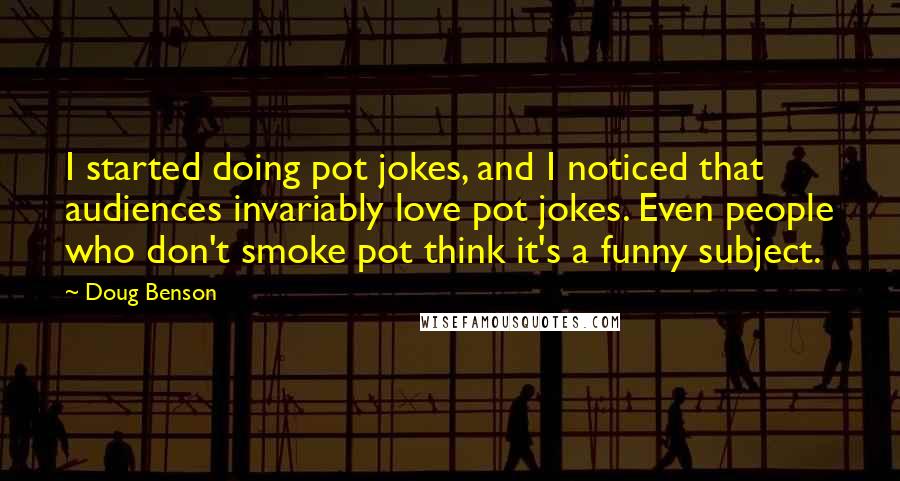 Doug Benson Quotes: I started doing pot jokes, and I noticed that audiences invariably love pot jokes. Even people who don't smoke pot think it's a funny subject.