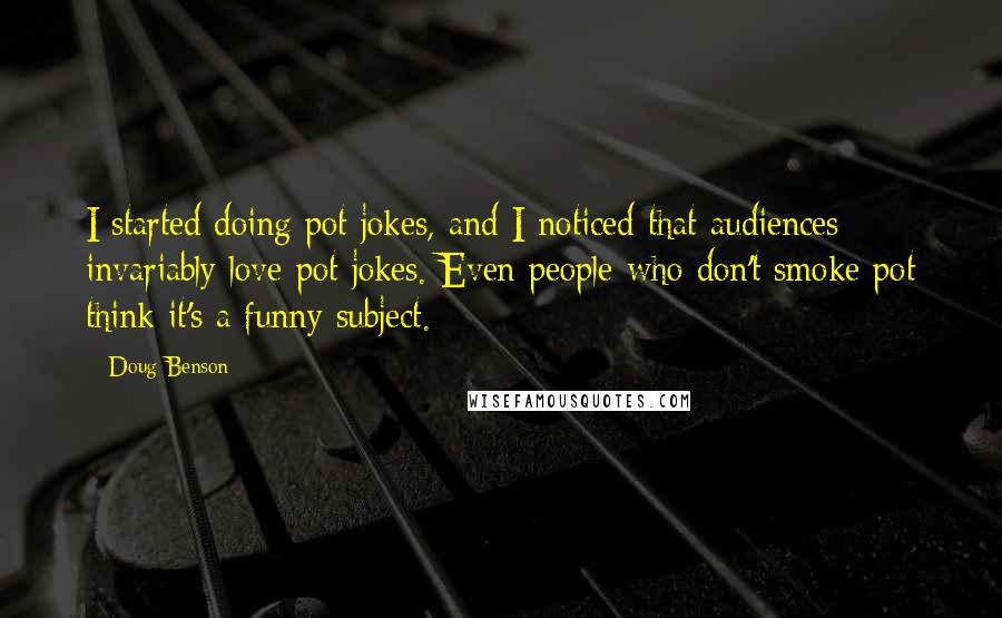 Doug Benson Quotes: I started doing pot jokes, and I noticed that audiences invariably love pot jokes. Even people who don't smoke pot think it's a funny subject.