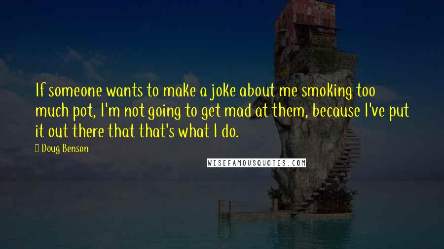 Doug Benson Quotes: If someone wants to make a joke about me smoking too much pot, I'm not going to get mad at them, because I've put it out there that that's what I do.