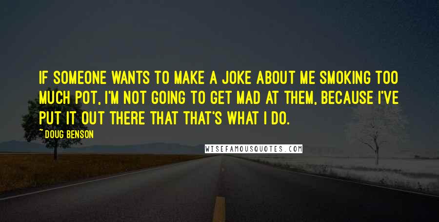 Doug Benson Quotes: If someone wants to make a joke about me smoking too much pot, I'm not going to get mad at them, because I've put it out there that that's what I do.