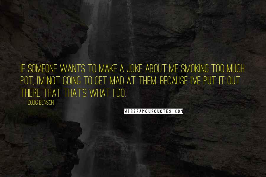 Doug Benson Quotes: If someone wants to make a joke about me smoking too much pot, I'm not going to get mad at them, because I've put it out there that that's what I do.