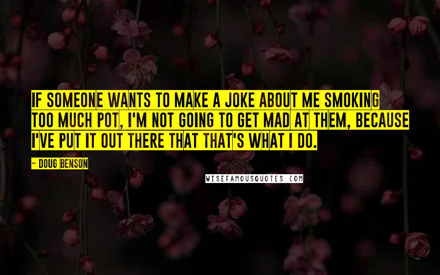 Doug Benson Quotes: If someone wants to make a joke about me smoking too much pot, I'm not going to get mad at them, because I've put it out there that that's what I do.