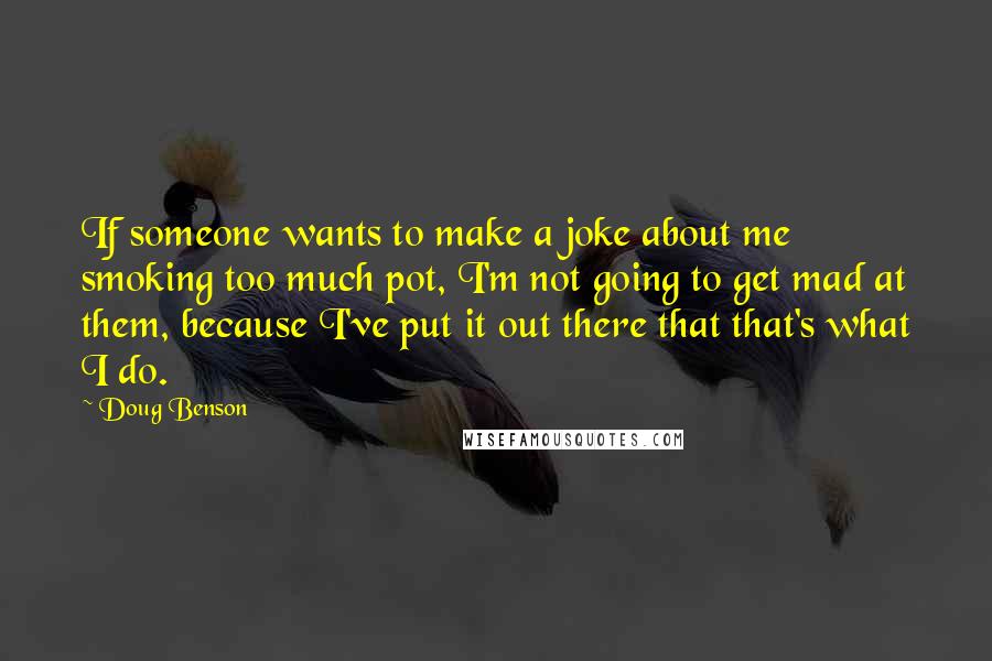 Doug Benson Quotes: If someone wants to make a joke about me smoking too much pot, I'm not going to get mad at them, because I've put it out there that that's what I do.