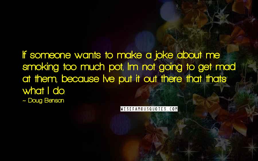 Doug Benson Quotes: If someone wants to make a joke about me smoking too much pot, I'm not going to get mad at them, because I've put it out there that that's what I do.