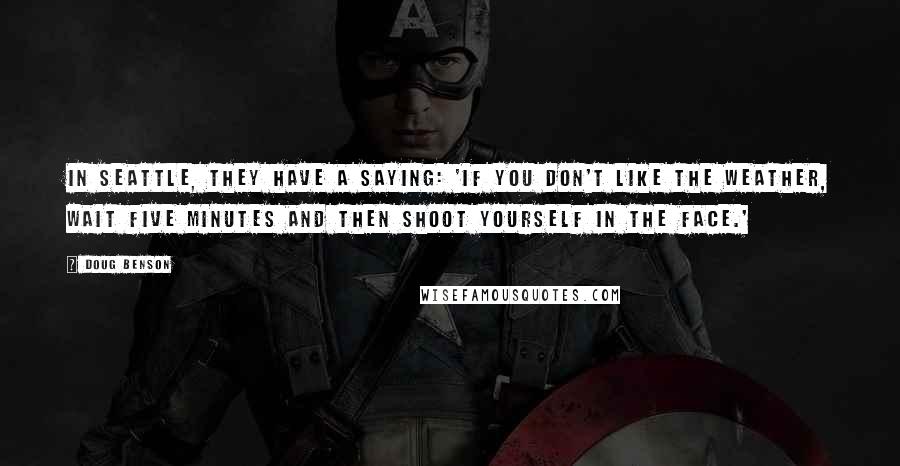 Doug Benson Quotes: In Seattle, they have a saying: 'If you don't like the weather, wait five minutes and then shoot yourself in the face.'