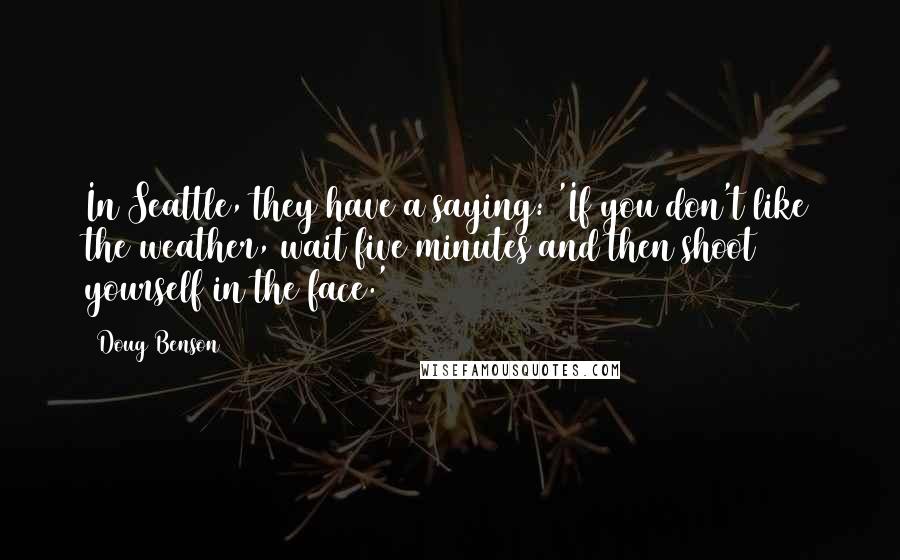 Doug Benson Quotes: In Seattle, they have a saying: 'If you don't like the weather, wait five minutes and then shoot yourself in the face.'