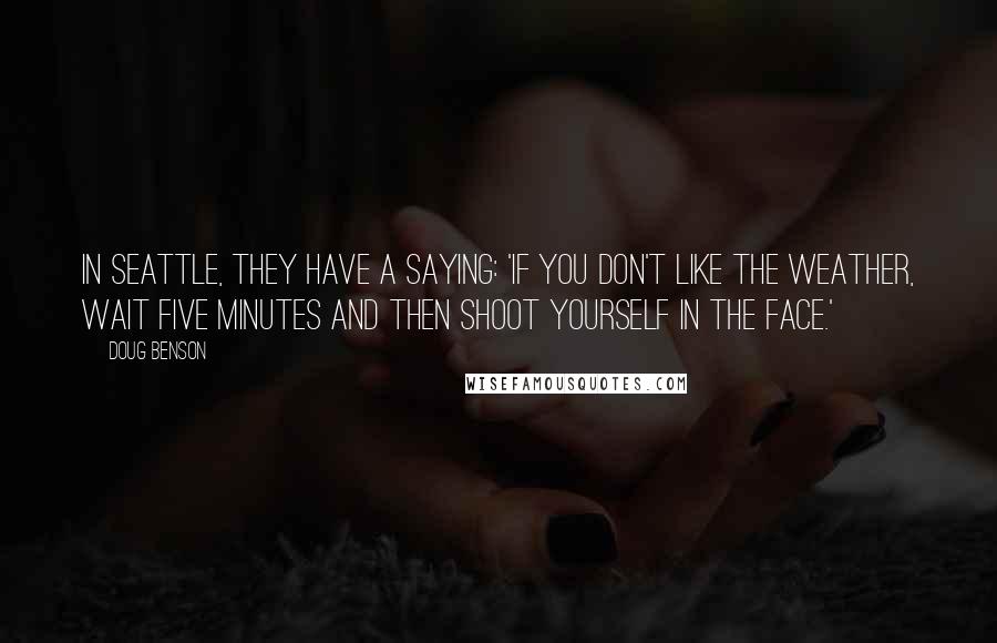 Doug Benson Quotes: In Seattle, they have a saying: 'If you don't like the weather, wait five minutes and then shoot yourself in the face.'