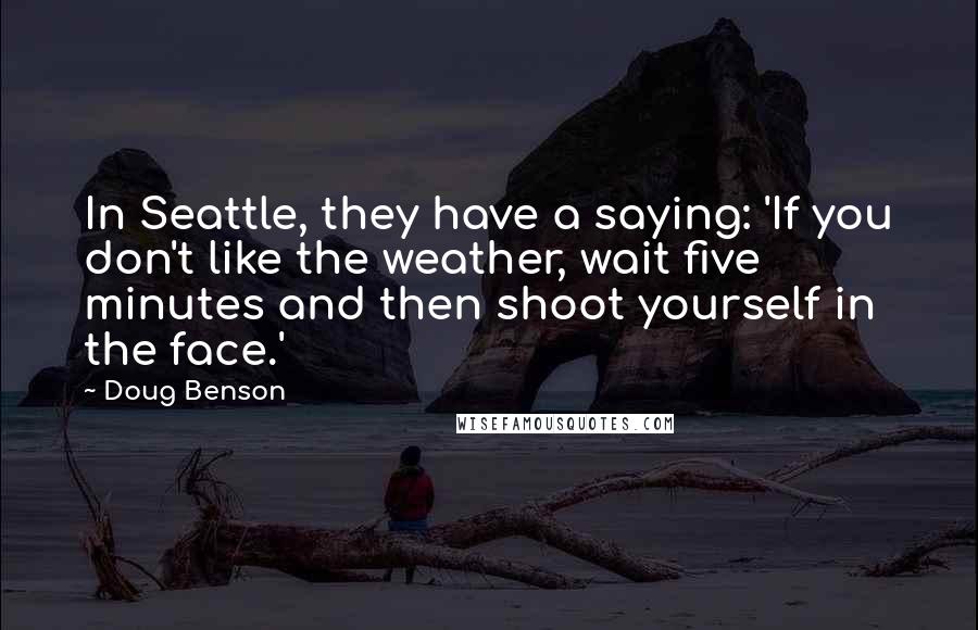 Doug Benson Quotes: In Seattle, they have a saying: 'If you don't like the weather, wait five minutes and then shoot yourself in the face.'