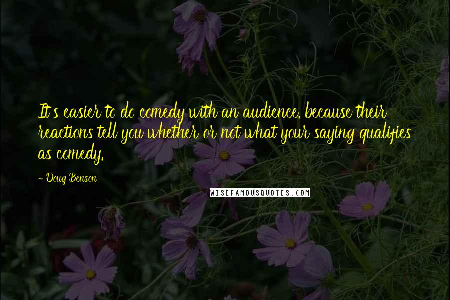 Doug Benson Quotes: It's easier to do comedy with an audience, because their reactions tell you whether or not what your saying qualifies as comedy.