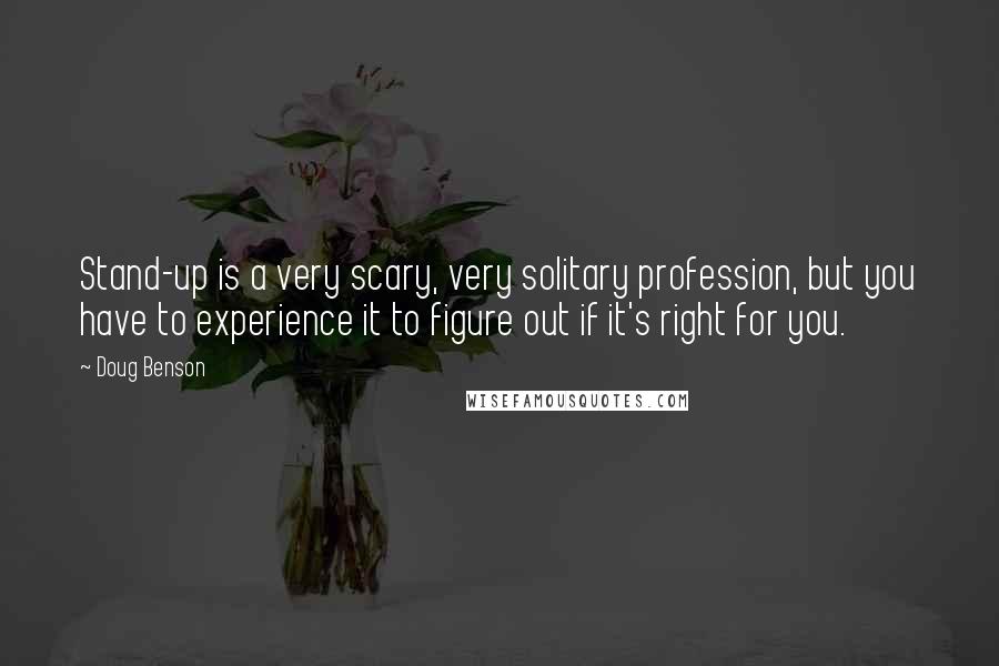 Doug Benson Quotes: Stand-up is a very scary, very solitary profession, but you have to experience it to figure out if it's right for you.