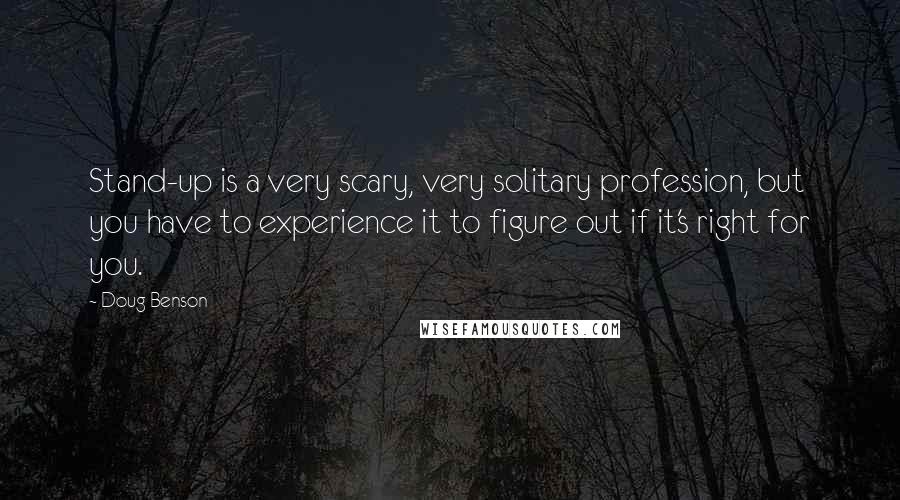 Doug Benson Quotes: Stand-up is a very scary, very solitary profession, but you have to experience it to figure out if it's right for you.