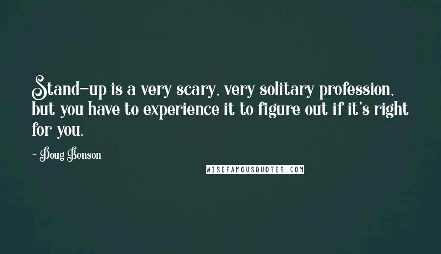 Doug Benson Quotes: Stand-up is a very scary, very solitary profession, but you have to experience it to figure out if it's right for you.
