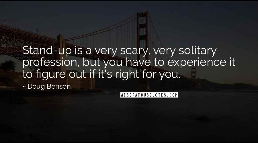 Doug Benson Quotes: Stand-up is a very scary, very solitary profession, but you have to experience it to figure out if it's right for you.