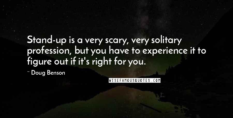 Doug Benson Quotes: Stand-up is a very scary, very solitary profession, but you have to experience it to figure out if it's right for you.