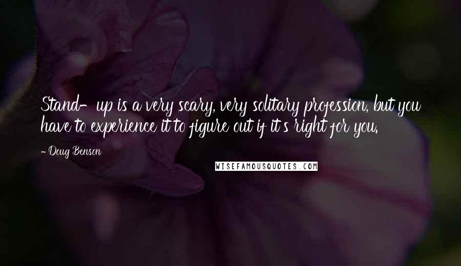 Doug Benson Quotes: Stand-up is a very scary, very solitary profession, but you have to experience it to figure out if it's right for you.