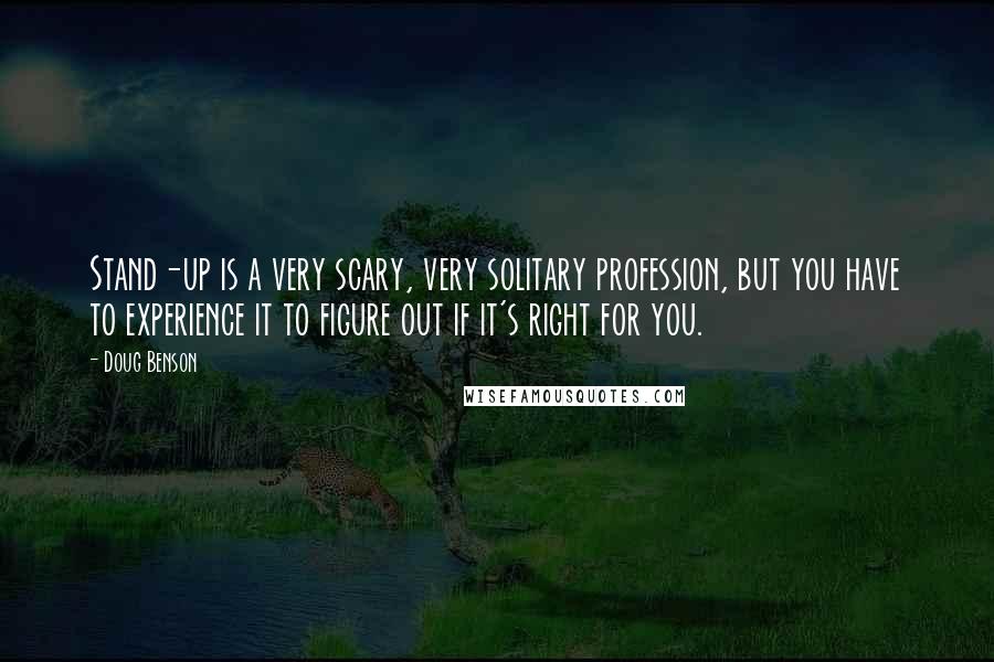 Doug Benson Quotes: Stand-up is a very scary, very solitary profession, but you have to experience it to figure out if it's right for you.