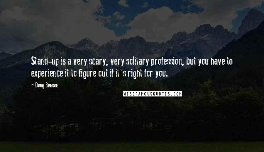 Doug Benson Quotes: Stand-up is a very scary, very solitary profession, but you have to experience it to figure out if it's right for you.