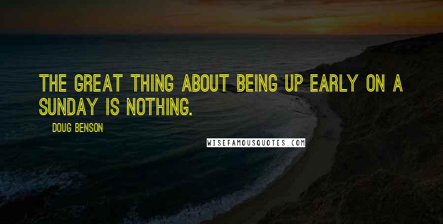 Doug Benson Quotes: The great thing about being up early on a Sunday is nothing.